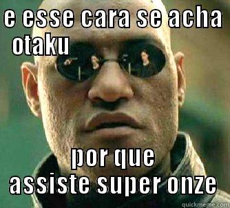 E ESSE CARA SE ACHA OTAKU                                 POR QUE ASSISTE SUPER ONZE Matrix Morpheus