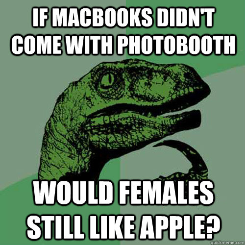 if macbooks didn't come with photobooth would females still like Apple? - if macbooks didn't come with photobooth would females still like Apple?  Philosoraptor