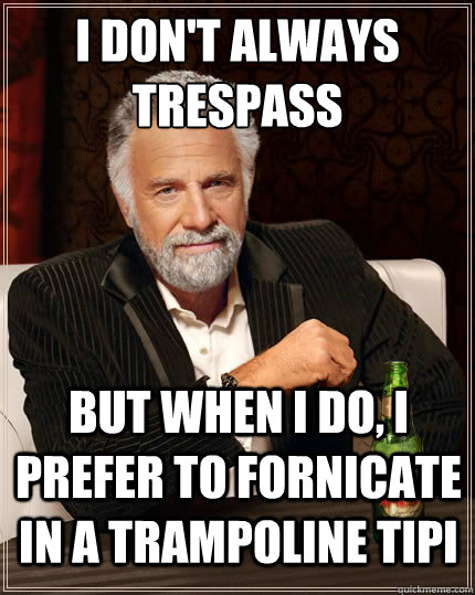 I don't always trespass but when I do, I prefer to fornicate in a trampoline tipi - I don't always trespass but when I do, I prefer to fornicate in a trampoline tipi  The Most Interesting Man In The World