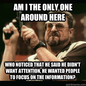 Am i the only one around here Who noticed that he said he didn't want attention, he wanted people to focus on the information? - Am i the only one around here Who noticed that he said he didn't want attention, he wanted people to focus on the information?  Misc