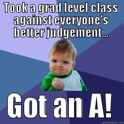 TOOK A GRAD LEVEL CLASS AGAINST EVERYONE'S BETTER JUDGEMENT... GOT AN A! Success Kid
