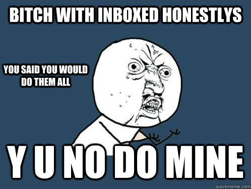 Bitch with inboxed honestlys y u no do mine you said you would do them all  Y U No