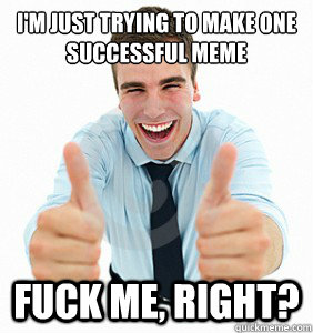 i'm just trying to make one successful meme  fuck Me, Right?   fuck me right