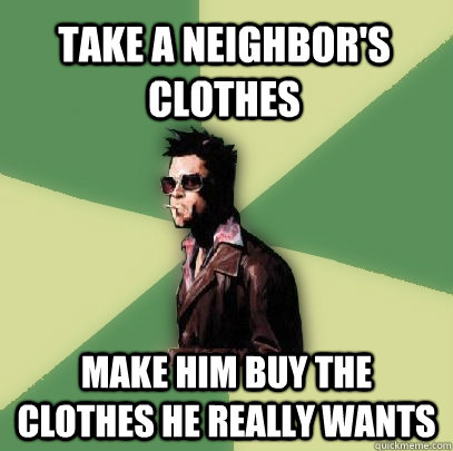 TAKE A NEIGHBOR'S CLOTHES MAKE HIM BUY THE CLOTHES HE REALLY WANTS  Helpful Tyler Durden