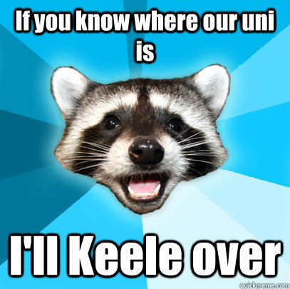 If you know where our uni is I'll Keele over  Lame Pun Coon