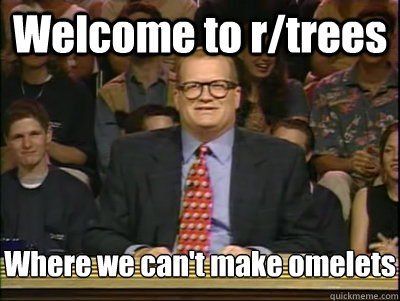 Welcome to r/trees Where we can't make omelets  Its time to play drew carey