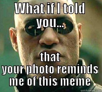 WHAT IF I TOLD YOU... THAT YOUR PHOTO REMINDS ME OF THIS MEME Matrix Morpheus