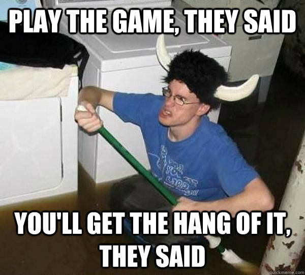 play the game, they said you'll get the hang of it, they said  They said