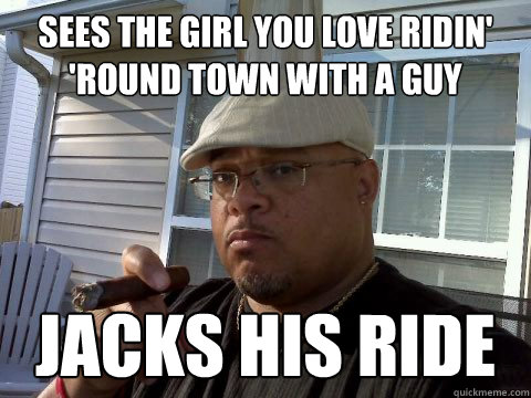 Sees the girl you love ridin' 'round town with a guy Jacks his ride  Ghetto Good Guy Greg