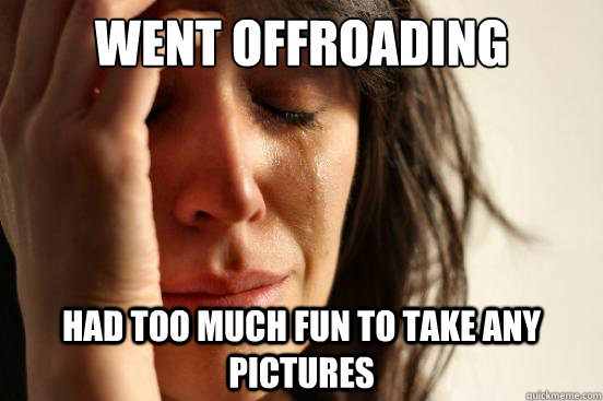 Went offroading Had too much fun to take any pictures  First World Problems