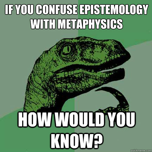 If you confuse epistemology with metaphysics How would you know?  Philosoraptor