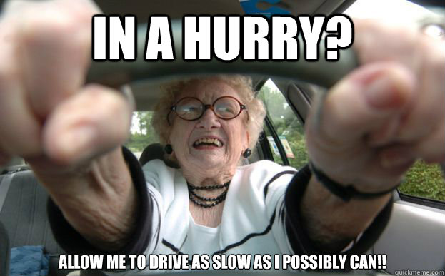 In a hurry? Allow me to drive as slow as I possibly can!!  