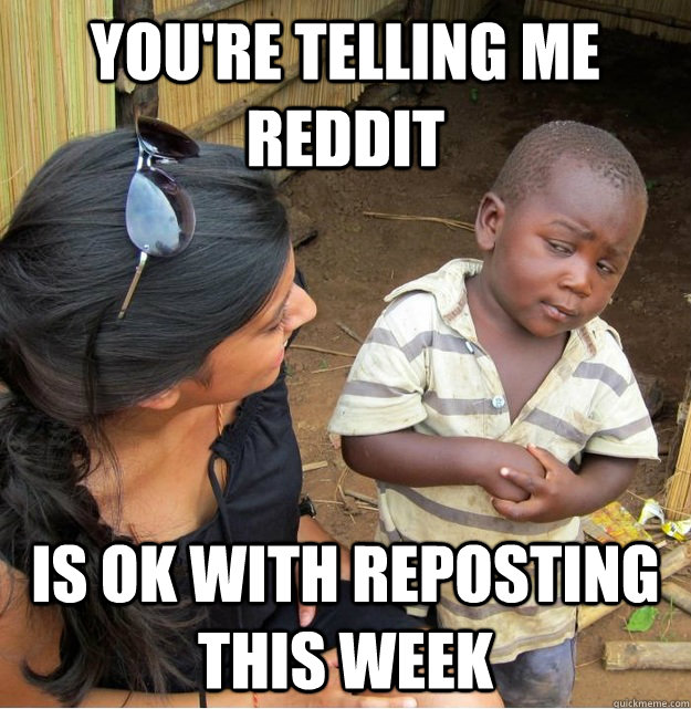 You're telling me Reddit Is ok with reposting this week  Skeptical Third World Kid