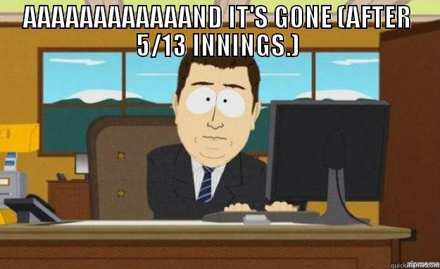 AAAAAAAAAAAAND IT'S GONE (AFTER 5/13 INNINGS.)  aaaand its gone