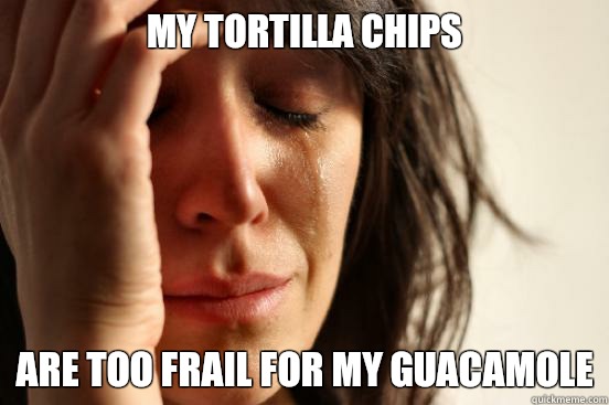 My tortilla chips Are too frail for my guacamole  First World Problems