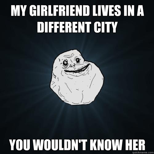My Girlfriend Lives in a different city You wouldn't know her  Forever Alone
