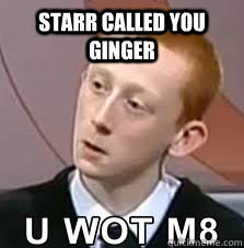 Starr called you ginger   