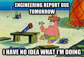 Engineering Report due tomorrow I have no idea what i'm doing - Engineering Report due tomorrow I have no idea what i'm doing  I have no idea what Im doing - Patrick Star
