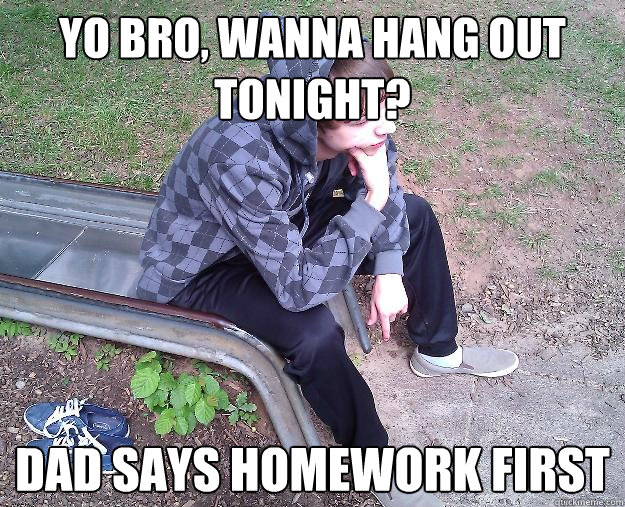 yo bro, wanna hang out tonight? dad says homework first - yo bro, wanna hang out tonight? dad says homework first  Sad Gangster
