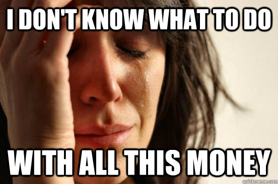 I don't know what to do with all this money  First World Problems