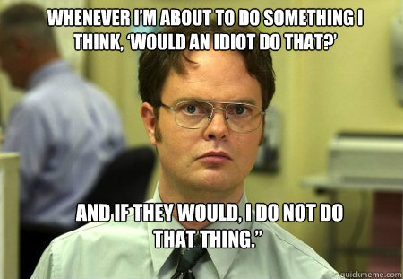 Whenever I’m about to do something I think, ‘Would an idiot do that?’  And if they would, I do not do that thing.”  Schrute