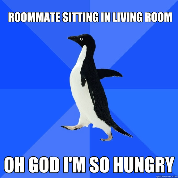 Roommate sitting in living room Oh God I'm so hungry  Socially Awkward Penguin