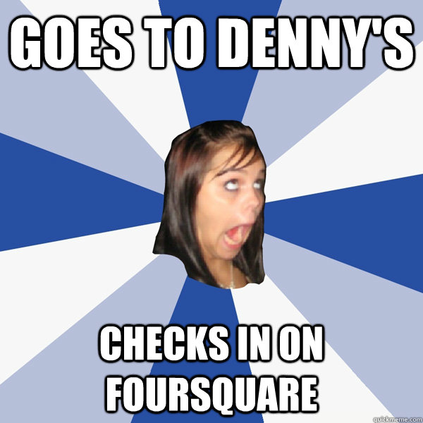goes to denny's checks in on foursquare  Annoying Facebook Girl
