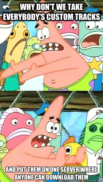 Why don't we take everybody's custom tracks and put them on one server where anyone can download them
  Push it somewhere else Patrick