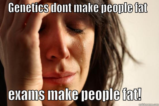 GENETICS DONT MAKE PEOPLE FAT  EXAMS MAKE PEOPLE FAT!    First World Problems