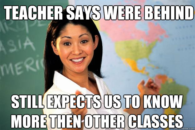 teacher says were behind still expects us to know more then other classes - teacher says were behind still expects us to know more then other classes  Unhelpful High School Teacher