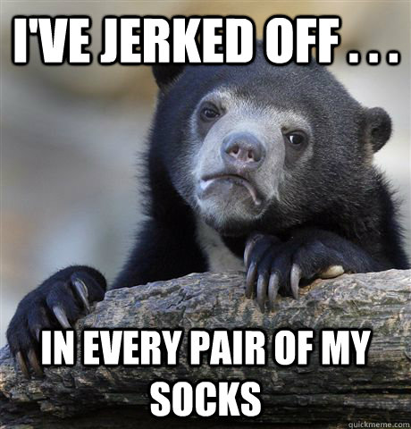 I've jerked off . . . in every pair of my socks  Confession Bear