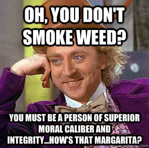 Oh, you don't smoke weed? You must be a person of superior moral caliber AND INTEGRITY...HOW'S THAT MARGARITA? - Oh, you don't smoke weed? You must be a person of superior moral caliber AND INTEGRITY...HOW'S THAT MARGARITA?  Condescending Wonka