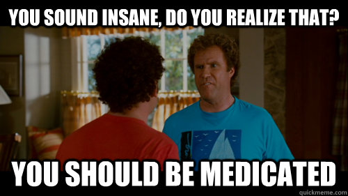 You sound insane, do you realize that? You should be medicated - You sound insane, do you realize that? You should be medicated  You Sound Insane