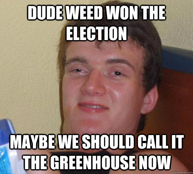 Dude weed won the election maybe we should call it the greenhouse now  10 Guy