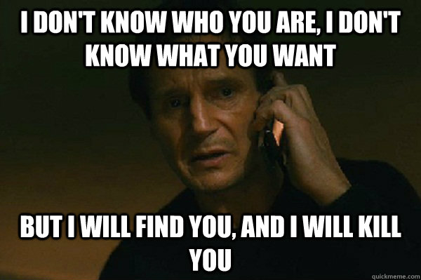 I don't know who you are, I don't know what you want but i will f...