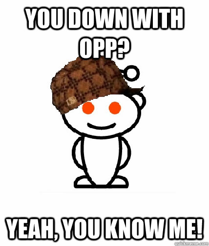 you down with opp? yeah, you know me! - you down with opp? yeah, you know me!  Scumbag Reddit