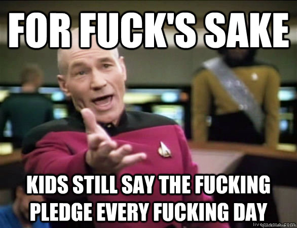 For fuck's sake kids still say the fucking pledge every fucking day  Annoyed Picard HD