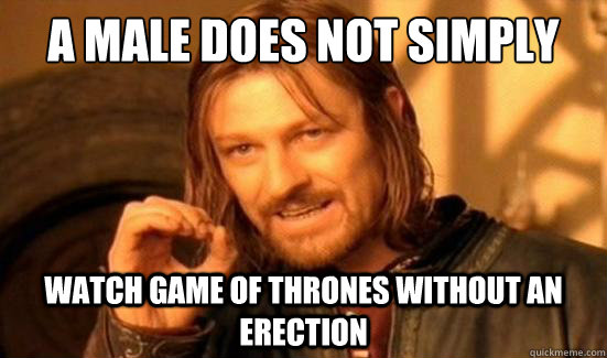 A Male Does Not Simply Watch Game Of Thrones Without An Erection 