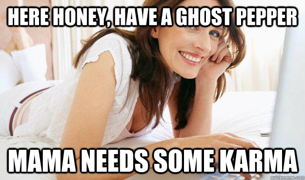 Here honey, have a ghost pepper Mama needs some Karma - Here honey, have a ghost pepper Mama needs some Karma  Reddit Mom
