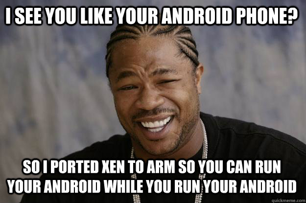 I see you like your Android phone? So I ported Xen to ARM so you can run your Android while you run your Android - I see you like your Android phone? So I ported Xen to ARM so you can run your Android while you run your Android  Xzibit meme