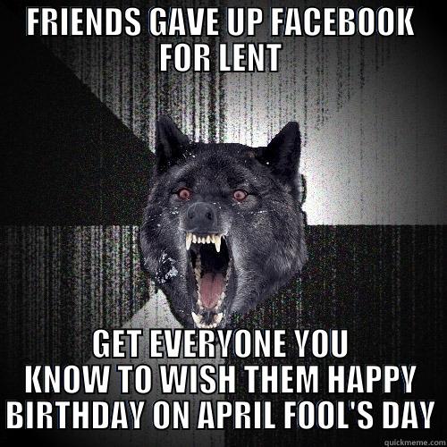 FRIENDS GAVE UP FACEBOOK FOR LENT GET EVERYONE YOU KNOW TO WISH THEM HAPPY BIRTHDAY ON APRIL FOOL'S DAY Insanity Wolf