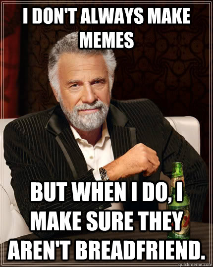 I don't always make memes but when I do, I make sure they aren't breadfriend. - I don't always make memes but when I do, I make sure they aren't breadfriend.  The Most Interesting Man In The World