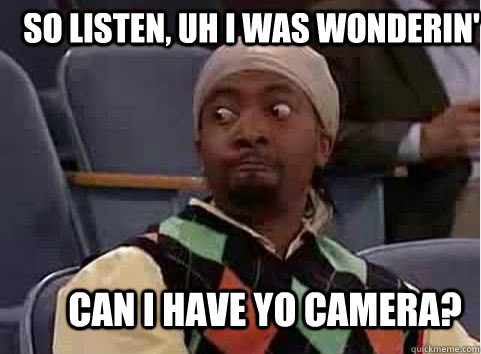 So Listen, uh I was wonderin' Can I have yo Camera?  
