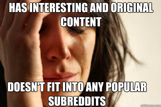 has interesting and original content doesn't fit into any popular subreddits  First World Problems