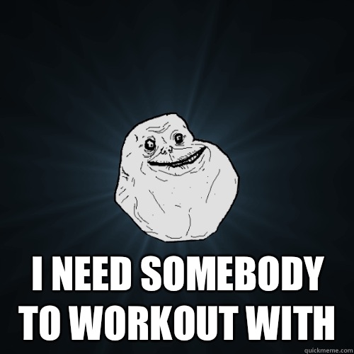  I need somebody to workout with   Forever Alone