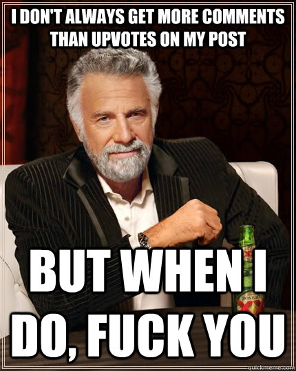 I don't always get more comments than upvotes on my post but when I do, Fuck you  The Most Interesting Man In The World