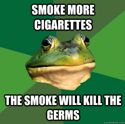 smoke more cigarettes the smoke will kill the germs  Foul Bachelor Frog