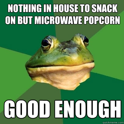 Nothing in house to snack on but microwave popcorn Good enough  Foul Bachelor Frog