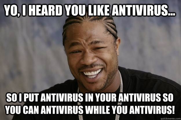 YO, I HEARD YOU LIKE ANTIVIRUS... SO I PUT ANTIVIRUS IN YOUR ANTIVIRUS SO YOU CAN ANTIVIRUS WHILE YOU ANTIVIRUS! - YO, I HEARD YOU LIKE ANTIVIRUS... SO I PUT ANTIVIRUS IN YOUR ANTIVIRUS SO YOU CAN ANTIVIRUS WHILE YOU ANTIVIRUS!  Xzibit meme