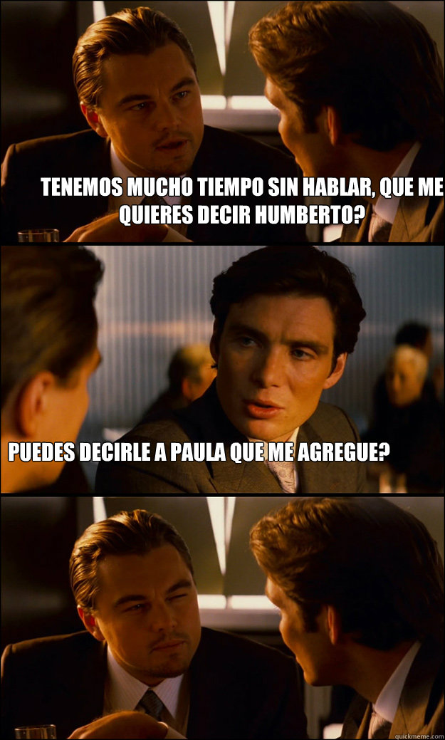 Tenemos mucho tiempo sin hablar, que me quieres decir Humberto? Puedes decirle a Paula que me agregue?  Inception